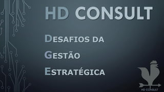 HD CONSULT
DESAFIOS DA
GESTÃO
ESTRATÉGICA
HD CONSULT
 