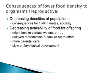  Decreasing densities of populations
◦ consequences for finding mates, sociality
 Decreasing availability of food for offspring
◦ migrations to surface waters, or . . .
◦ delayed reproduction & smaller repro effort
◦ more parental care
◦ slow embryological development
 