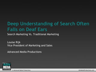 © Advanced Media Productions AdvMediaProductions.com Deep Understanding of Search Often Falls on Deaf Ears Louise Rijk Vice President of Marketing and Sales Advanced Media Productions Search Marketing Vs. Traditional Marketing 