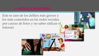  ACOSO A MENORES
Este es uno de los delitos más graves y
los más cometidos en las redes sociales
por causas de fotos y no saber utilizar el
internet
 