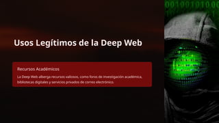 Usos Legítimos de la Deep Web
Recursos Académicos
La Deep Web alberga recursos valiosos, como foros de investigación académica,
bibliotecas digitales y servicios privados de correo electrónico.
 