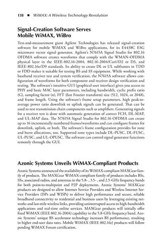 138  n  WiMAX: A Wireless Technology Revolution


Signal-Creation Software Serves
Mobile WiMAX, WiBro
Test-and-measurement giant Agilent Technologies has released signal-creation
software for mobile WiMAX and WiBro applications, for its E4438C ESG
microwave vector signal generator. Agilent’s N7615A Signal Studio for 802.16
OFDMA software creates waveforms that comply with the WMAN-OFDMA
physical layer in the IEEE-802.16-2004, 802.16-2004/Cor1/D2 or D3, and
IEEE-802.16e/D9 standards. Its ability to create DL or UL subframes in TDD
or FDD makes it suitable for testing BS and SS equipment. While working with
baseband receiver test and system verification, the N7615A software allows con-
figuration of waveforms for both component and receiver design verification and
testing. The software’s intuitive GUI (graphical user interface) gives you access to
PHY and basic MAC layer parameters, including bandwidth, cyclic prefix ratio
(G), sampling factor (n), FFT (fast Fourier transform) size (512, 1024, or 2048),
and frame length. Using the software’s frame setup parameters, high peak-to-
average power ratio downlink or uplink signals can be generated. That can be
used to test transmission chain components such as amplifiers. Generating signals
for a receiver test is done with automatic generation of correct FCH, DL-MAP,
and UL-MAP data. The N7615A Signal Studio for 802.16 OFDMA can create
up to 16 incrementally numbered frames/waveforms and can configure frames for
downlink, uplink, or both. The software’s frame configuration provides for zone
and burst allocations, too. Supported zone types include DL-PUSC, DL-FUSC,
UL-PUSC, and UL-OPUSC. The software can control signal generator functions
remotely through the GUI.




Azonic Systems Unveils WiMAX-Compliant Products
Azonic Systems announced the availability of its WiMAX-compliant MAXGear fam-
ily of products. The MAXGear WiMAX-compliant family of products includes BSs,
SSs, associated radios, and antennas in the 5.8- , 3.5- , and 2.5-GHz frequency bands
for both point-to-multipoint and P2P deployments. Azonic Systems’ MAXGear
products are designed to allow Internet Service Providers and Wireless Internet Ser-
vice Providers (ISPs and WISPs) to deliver high performance and secure, reliable
broadband connectivity to residential and business users by leveraging existing net-
works and last-mile wireless links, providing uninterrupted access to high-bandwidth
applications and real-time online services. MAXGear products will initially offer
fixed WiMAX (IEEE 802.16-2004) capability in the 5.8-GHz frequency band. Azo-
nic Systems’ unique BS accelerator technology increases BS performance, resulting
in higher end-user data rates. Mobile WiMAX (IEEE 802.16e) products will follow
pending WiMAX Forum certification.
 