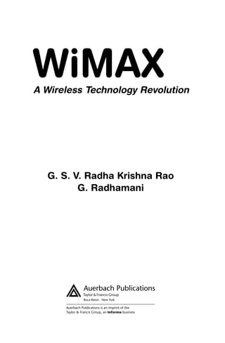 WiMAX
A Wireless Technology Revolution




  G. S. V. Radha Krishna Rao
         G. Radhamani




                Boca Raton New York

      Auerbach Publications is an imprint of the
      Taylor & Francis Group, an informa business
 