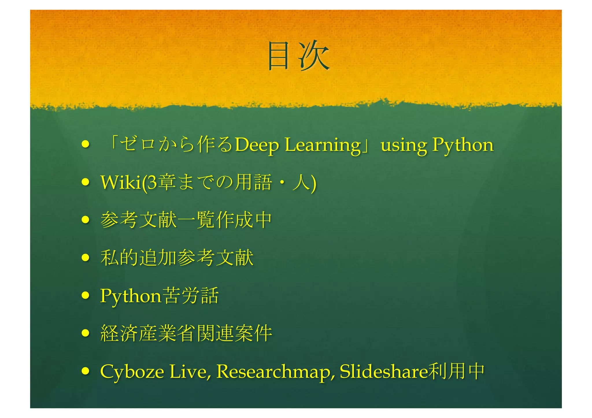目次
— 「ゼロから作るDeep Learning」using Python
— Wiki(3章までの用語・人)
— 参考文献一覧作成中
— 私的追加参考文献
— Python苦労話
— 経済産業省関連案件
— Cyboze Live, Researchmap, Slideshare利用中
 