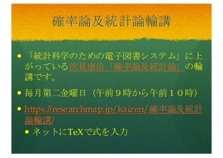 確率論及統計論輪講
— 「統計科学のための電子図書システム」に上
がっている伏見康治「確率論及統計論」の輪
講です。
— 毎月第二金曜日（午前９時から午前１０時）
— https://researchmap.jp/kaizen/確率論及統計
論輪講/
— ネットにTeXで式を入力
 