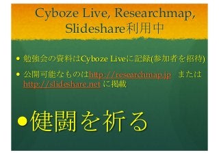 Cyboze Live, Researchmap,
Slideshare利用中
— 勉強会の資料はCyboze Liveに記録(参加者を招待)
— 公開可能なものはhttp://researchmap.jp または
http://slideshare.net に掲載
—健闘を祈る
 