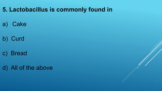 5. Lactobacillus is commonly found in
a) Cake
b) Curd
c) Bread
d) All of the above
 