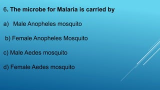 6. The microbe for Malaria is carried by
a) Male Anopheles mosquito
b) Female Anopheles Mosquito
c) Male Aedes mosquito
d) Female Aedes mosquito
 
