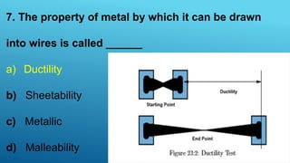 7. The property of metal by which it can be drawn
into wires is called ______
a) Ductility
b) Sheetability
c) Metallic
d) Malleability
 