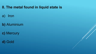 8. The metal found in liquid state is
a) Iron
b) Aluminium
c) Mercury
d) Gold
 
