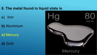 8. The metal found in liquid state is
a) Iron
b) Aluminium
c) Mercury
d) Gold
 
