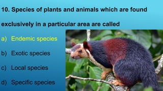 10. Species of plants and animals which are found
exclusively in a particular area are called
a) Endemic species
b) Exotic species
c) Local species
d) Specific species
 