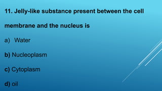 11. Jelly-like substance present between the cell
membrane and the nucleus is
a) Water
b) Nucleoplasm
c) Cytoplasm
d) oil
 