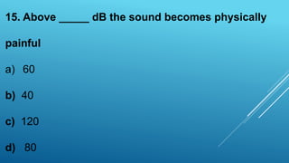 15. Above _____ dB the sound becomes physically
painful
a) 60
b) 40
c) 120
d) 80
 