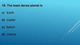 18. The least dense planet is
a) Earth
b) Jupiter
c) Saturn
d) Uranus
 
