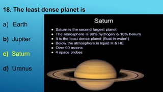 18. The least dense planet is
a) Earth
b) Jupiter
c) Saturn
d) Uranus
 