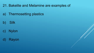 21. Bakelite and Melamine are examples of
a) Thermosetting plastics
b) Silk
c) Nylon
d) Rayon
 