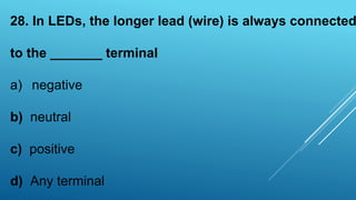 28. In LEDs, the longer lead (wire) is always connected
to the _______ terminal
a) negative
b) neutral
c) positive
d) Any terminal
 