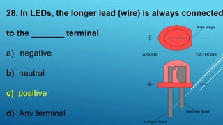 28. In LEDs, the longer lead (wire) is always connected
to the _______ terminal
a) negative
b) neutral
c) positive
d) Any terminal
 