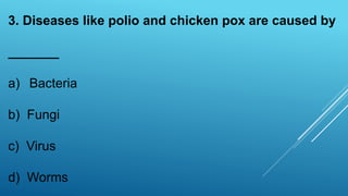 3. Diseases like polio and chicken pox are caused by
_______
a) Bacteria
b) Fungi
c) Virus
d) Worms
 