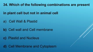 34. Which of the following combinations are present
in plant cell but not in animal cell
a) Cell Wall & Plastid
b) Cell wall and Cell membrane
c) Plastid and Nucleus
d) Cell Membrane and Cytoplasm
 