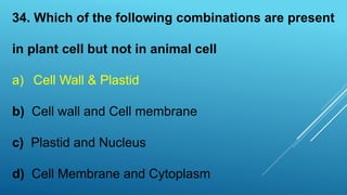 34. Which of the following combinations are present
in plant cell but not in animal cell
a) Cell Wall & Plastid
b) Cell wall and Cell membrane
c) Plastid and Nucleus
d) Cell Membrane and Cytoplasm
 