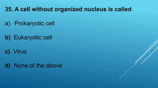 35. A cell without organized nucleus is called
a) Prokaryotic cell
b) Eukaryotic cell
c) Virus
d) None of the above
 