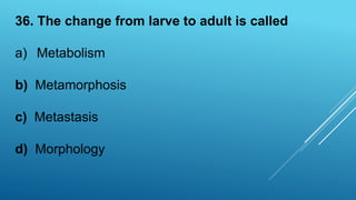 36. The change from larve to adult is called
a) Metabolism
b) Metamorphosis
c) Metastasis
d) Morphology
 