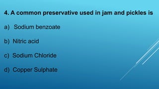 4. A common preservative used in jam and pickles is
a) Sodium benzoate
b) Nitric acid
c) Sodium Chloride
d) Copper Sulphate
 