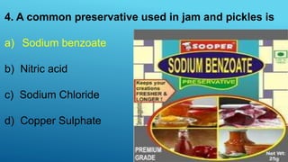 4. A common preservative used in jam and pickles is
a) Sodium benzoate
b) Nitric acid
c) Sodium Chloride
d) Copper Sulphate
 
