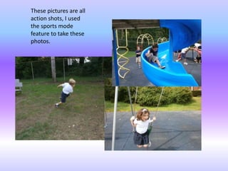 These pictures are all
action shots, I used
the sports mode
feature to take these
photos.