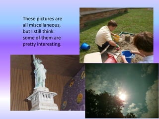 These pictures are
all miscellaneous,
but I still think
some of them are
pretty interesting.