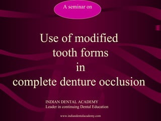 A seminar on
Use of modified
tooth forms
in
complete denture occlusion
www.indiandentalacademy.com
INDIAN DENTAL ACADEMY
Leader in continuing Dental Education
 