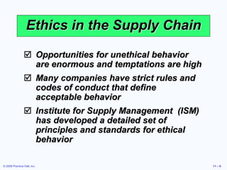 © 2006 Prentice Hall, Inc. 11 – 9
Ethics in the Supply Chain
 Opportunities for unethical behavior
are enormous and tempt...