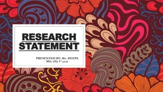 RESEARCH
STATEMENT
PRESENTED BY: Ms. DEEPA
MSc.(N) 1st year
 