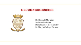 GLUCONEOGENESIS
Dr. Deepa G Muricken
Assistant Professor
Department of Biochemistry
St. Mary’s College, Thrissur
 