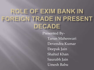 Role of EXIM Bank in foreign trade in present decade                               Presented By-                                                    Tarun Maheswari Devendra Kumar                                                   Deepak Jain Shahid Khan Saurabh Jain UmeshBabu 
