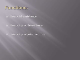 Functions:Financial assistanceFinancing on lease basisFinancing of joint venture