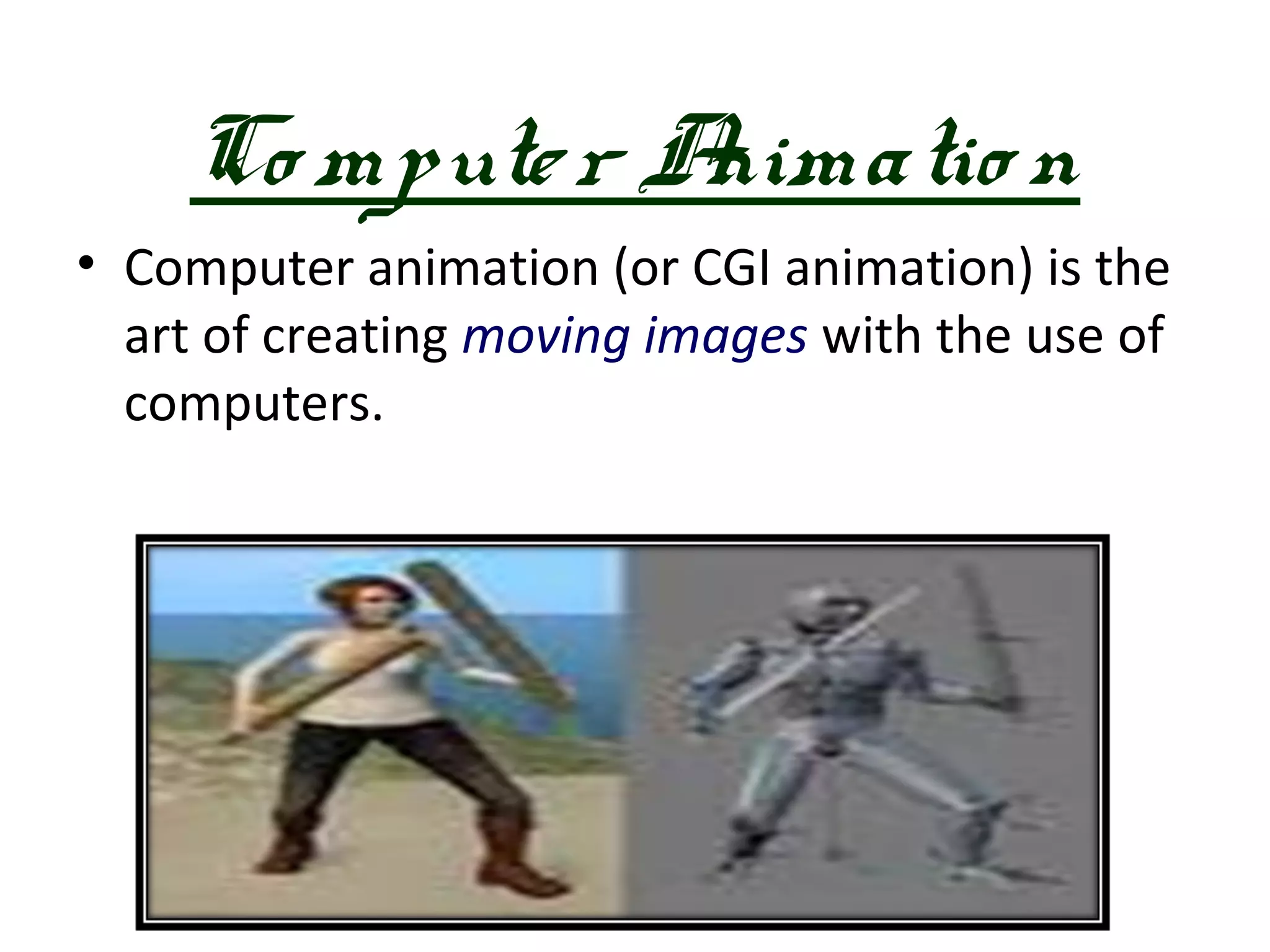 Co mpute r Animatio n
• Computer animation (or CGI animation) is the
  art of creating moving images with the use of
  computers.
 