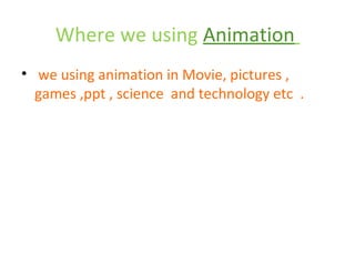Where we using Animation
• we using animation in Movie, pictures ,
  games ,ppt , science and technology etc .
 