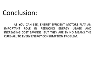 AS YOU CAN SEE, ENERGY-EFFICIENT MOTORS PLAY AN
IMPORTANT ROLE IN REDUCING ENERGY USAGE AND
INCREASING COST SAVINGS. BUT THEY ARE BY NO MEANS THE
CURE-ALL TO EVERY ENERGY CONSUMPTION PROBLEM.
Conclusion:
 
