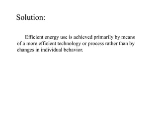 Efficient energy use is achieved primarily by means
of a more efficient technology or process rather than by
changes in individual behavior.
Solution:
 