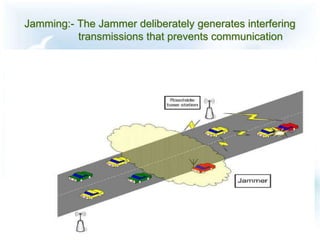 Jamming:- The Jammer deliberately generates interfering
transmissions that prevents communication
 