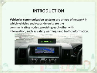 INTRODUCTION
Vehicular communication systems are a type of network in
which vehicles and roadside units are the
communicating nodes, providing each other with
information, such as safety warnings and traffic information.
 