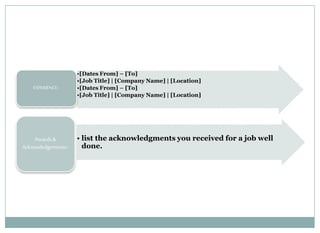 •[Dates From] – [To]
•[Job Title] | [Company Name] | [Location]
•[Dates From] – [To]
•[Job Title] | [Company Name] | [Location]
EXPERIENCE:-
• list the acknowledgments you received for a job well
done.
Awards&
Acknowledgements:-
 