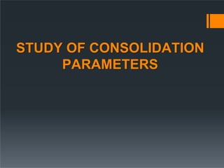 STUDY OF CONSOLIDATION
PARAMETERS
 