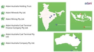 Adani Australia Holding Trust.
Adani Minerals Pty Ltd.
Adani Mining Pty Ltd.
Adani Australia Coal Terminal
Finance Company Pty Ltd.
Adani Australia Coal Terminal Pty
Ltd.
Adani Australia Company Pty Ltd.
 