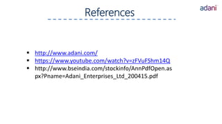 References
 http://www.adani.com/
 https://www.youtube.com/watch?v=zFVuFShm14Q
 http://www.bseindia.com/stockinfo/AnnPdfOpen.as
px?Pname=Adani_Enterprises_Ltd_200415.pdf
 