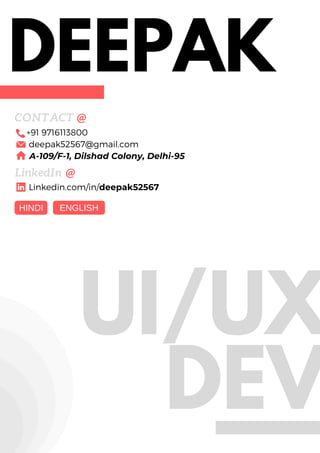 UI/UX
DEV
DEEPAK
CONTACT @
+91 9716113800
deepak52567@gmail.com
A-109/F-1, Dilshad Colony, Delhi-95
LinkedIn  @
Linkedin.com/in/deepak52567
ENGLISHHINDI
 