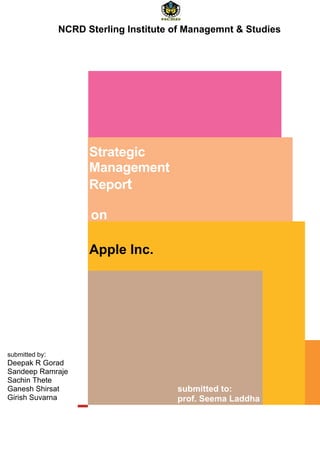 Strategic
Management
Report
NCRD Sterling Institute of Managemnt & Studies
on
Apple Inc.
submitted to:
prof. Seema Laddha
submitted by:
Deepak R Gorad
Sandeep Ramraje
Sachin Thete
Ganesh Shirsat
Girish Suvarna
 